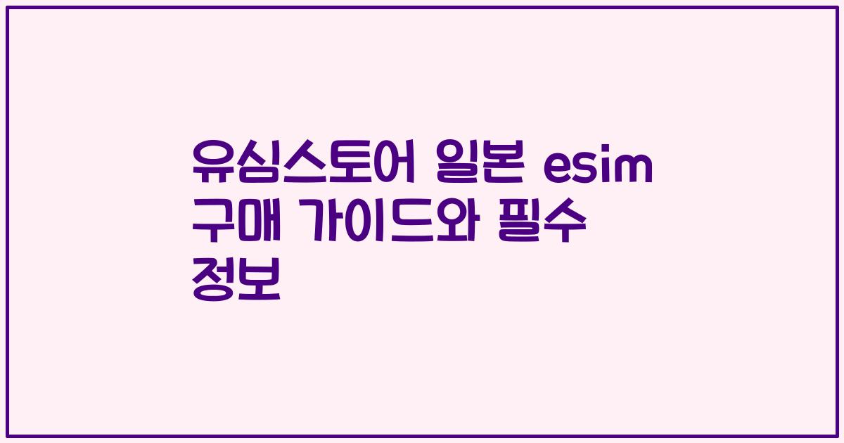유심스토어 일본 esim 구매 가이드와 필수 정보