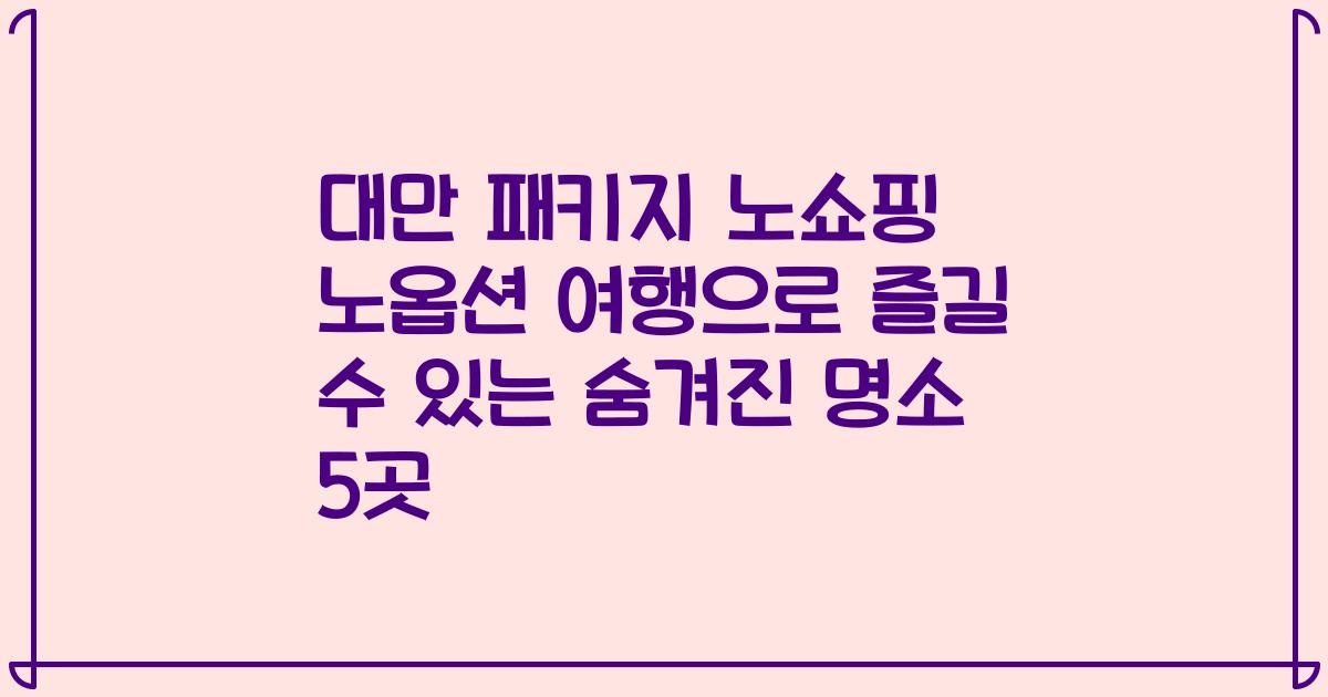 대만 패키지 노쇼핑 노옵션 여행으로 즐길 수 있는 숨겨진 명소 5곳