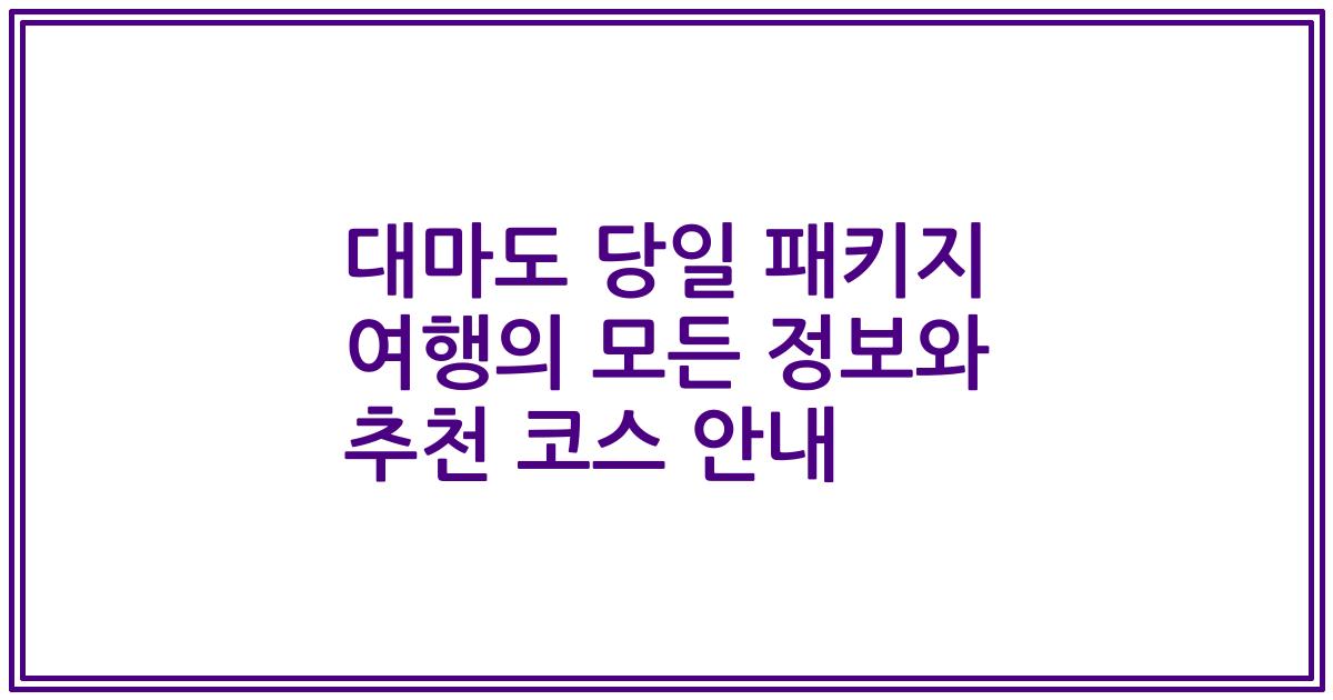 대마도 당일 패키지 여행의 모든 정보와 추천 코스 안내