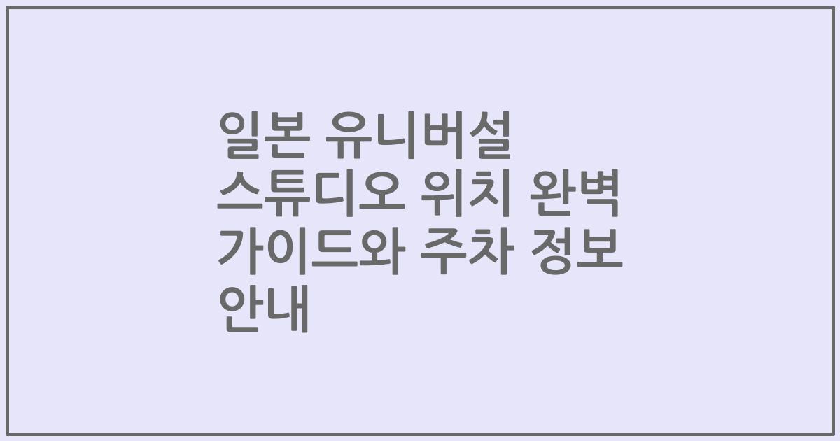 일본 유니버설 스튜디오 위치 완벽 가이드와 주차 정보 안내
