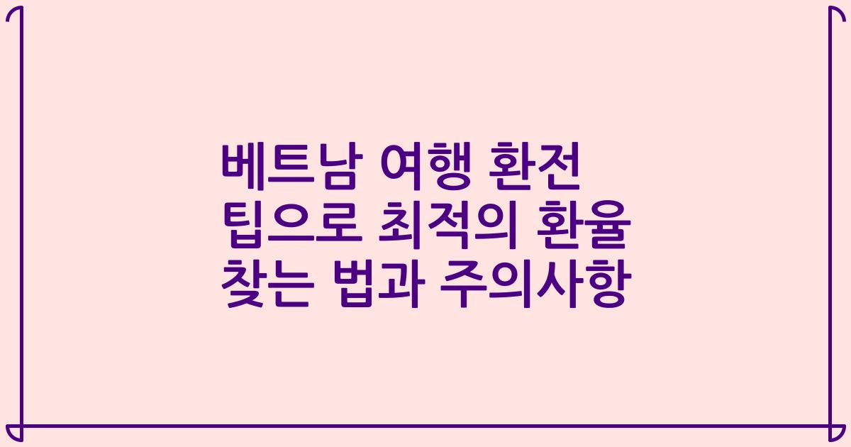 베트남 여행 환전 팁으로 최적의 환율 찾는 법과 주의사항