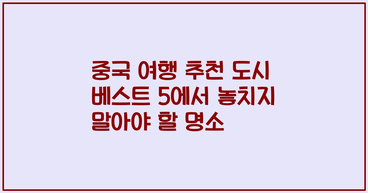 중국 여행 추천 도시 베스트 5에서 놓치지 말아야 할 명소