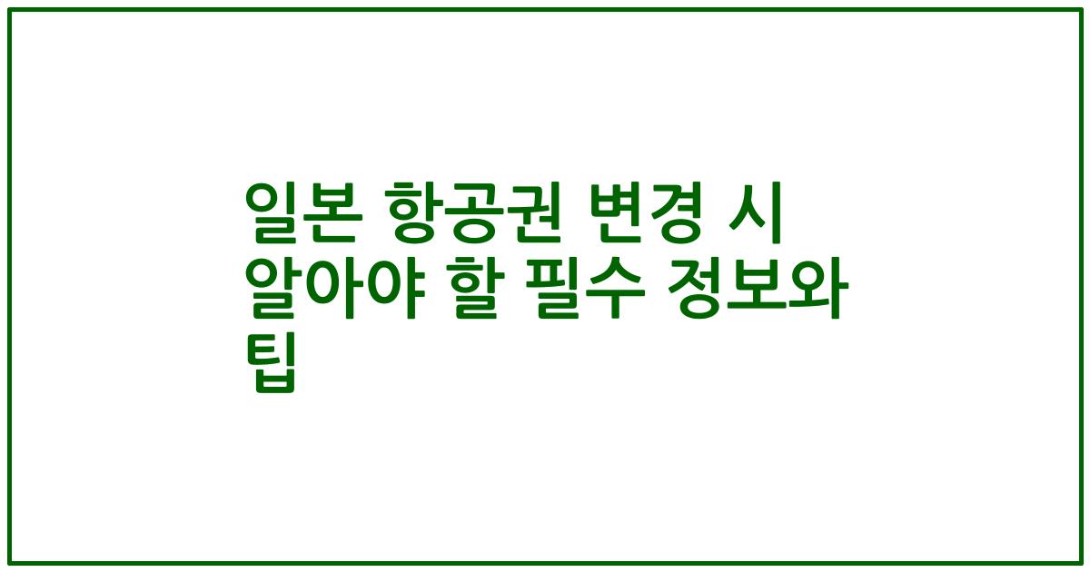 일본 항공권 변경 시 알아야 할 필수 정보와 팁