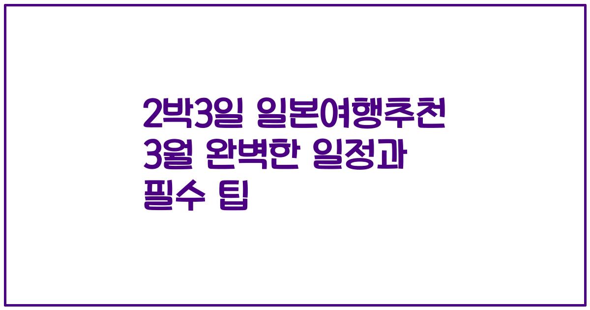 2박3일 일본여행추천 3월 완벽한 일정과 필수 팁