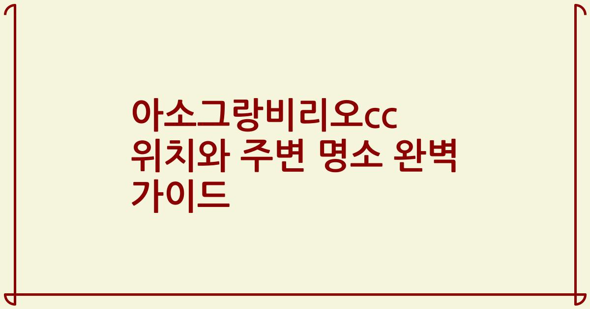 아소그랑비리오cc 위치와 주변 명소 완벽 가이드