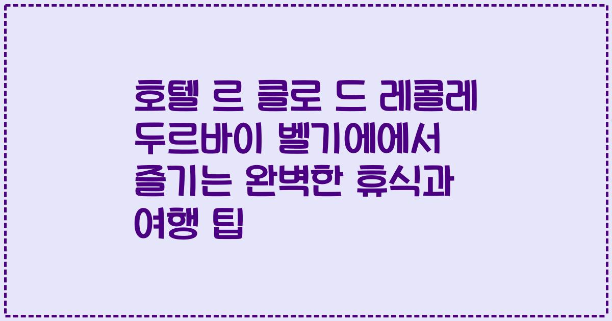 호텔 르 클로 드 레콜레 두르바이 벨기에에서 즐기는 완벽한 휴식과 여행 팁