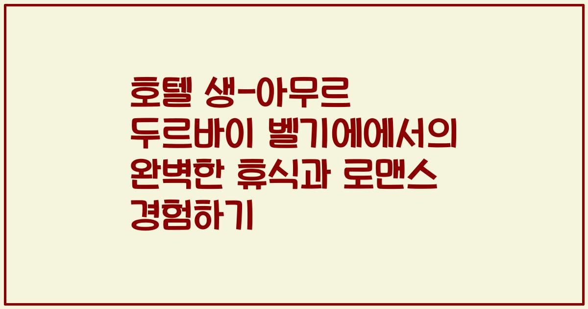 호텔 생-아무르 두르바이 벨기에에서의 완벽한 휴식과 로맨스 경험하기