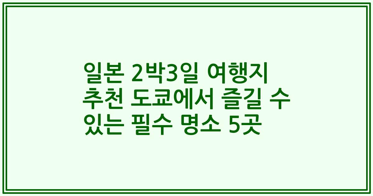 일본 2박3일 여행지 추천 도쿄에서 즐길 수 있는 필수 명소 5곳