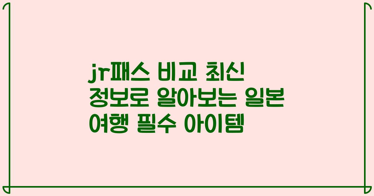 jr패스 비교 최신 정보로 알아보는 일본 여행 필수 아이템
