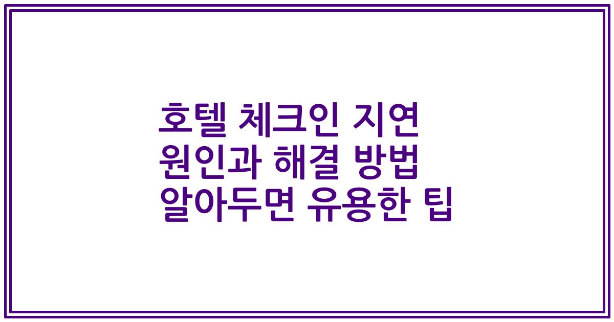 호텔 체크인 지연 원인과 해결 방법 알아두면 유용한 팁