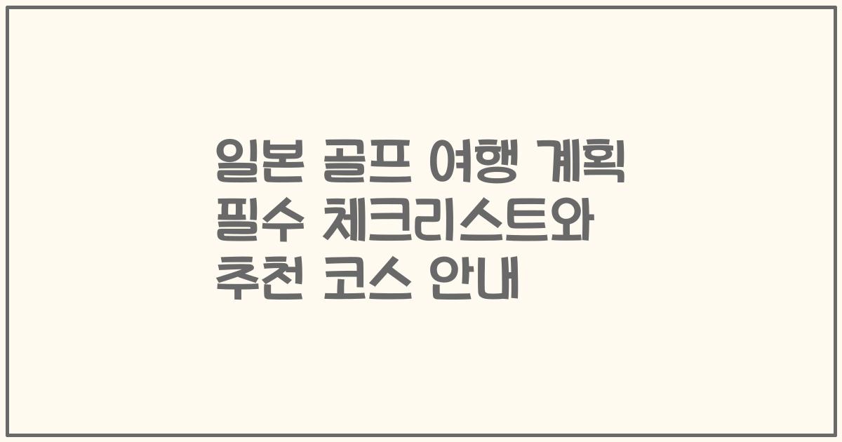 일본 골프 여행 계획 필수 체크리스트와 추천 코스 안내