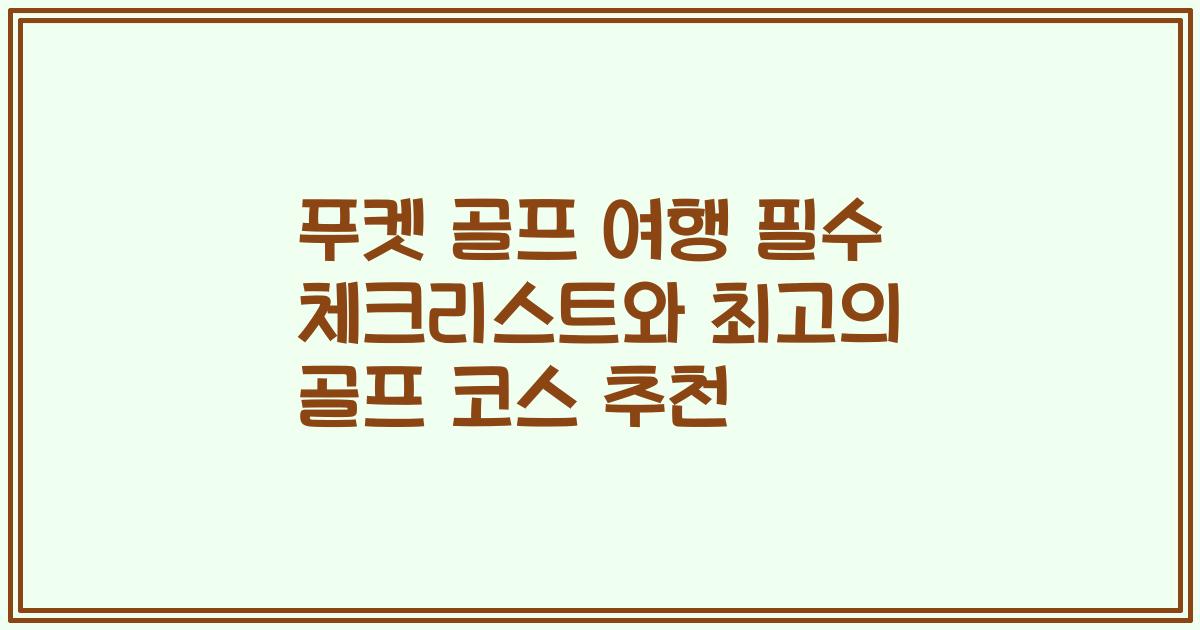 푸켓 골프 여행 필수 체크리스트와 최고의 골프 코스 추천