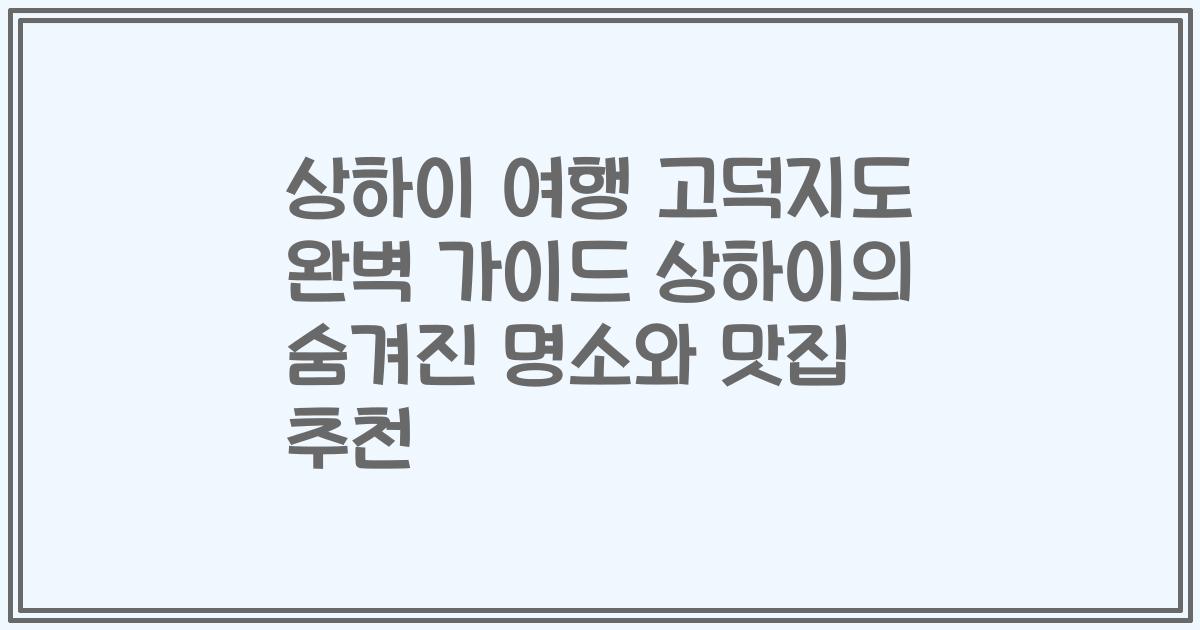 상하이 여행 고덕지도 완벽 가이드 상하이의 숨겨진 명소와 맛집 추천