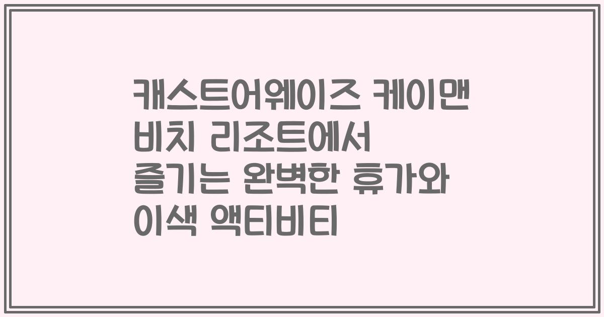 캐스트어웨이즈 케이맨 비치 리조트에서 즐기는 완벽한 휴가와 이색 액티비티