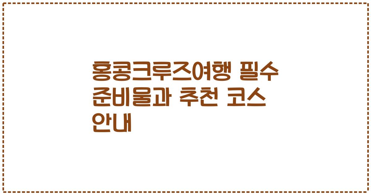 홍콩크루즈여행 필수 준비물과 추천 코스 안내